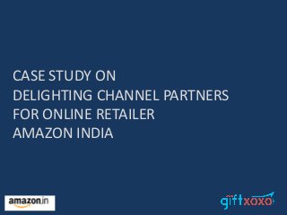 CASE STUDY ON
DELIGHTING CHANNEL PARTNERS
FOR ONLINE RETAILER
AMAZON INDIA
 