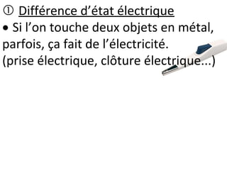  Différence d’état électrique
 Si l’on touche deux objets en métal,
parfois, ça fait de l’électricité.
(prise électrique, clôture électrique...)
 