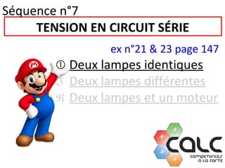 TENSION EN CIRCUIT SÉRIE
ex n°21 & 23 page 147
 Deux lampes identiques
 Deux lampes différentes
 Deux lampes et un moteur
Séquence n°7
 