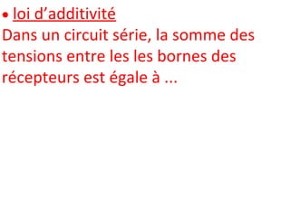 loi d’additivité
Dans un circuit série, la somme des
tensions entre les les bornes des
récepteurs est égale à ...
 
