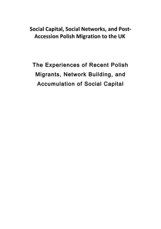 Social Capital, Social Networks, and Post-
Accession Polish Migration to the UK
The Experiences of Recent Polish
Migrants, Network Building, and
Accumulation of Social Capital
 