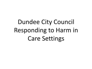 Dundee City Council
Responding to Harm in
Care Settings
 