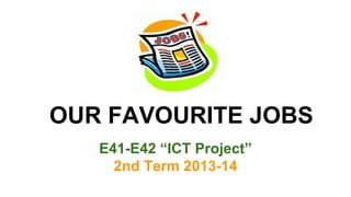 OUR FAVOURITE JOBS
E41-E42 “ICT Project”
2nd Term 2013-14

 