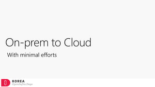 On-prem to Cloud
With minimal efforts
 