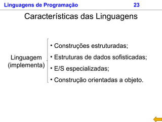 Linguagens de Programação 23
Características das Linguagens
Linguagem
(implementa)
• Construções estruturadas;
• Estruturas de dados sofisticadas;
• E/S especializadas;
• Construção orientadas a objeto.
 