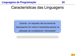 Linguagens de Programação 24
Características das Linguagens
Quando um requisito não funcional de
desempenho for crítico é importante pensar na
utilização de compiladores “otimizantes”
 
