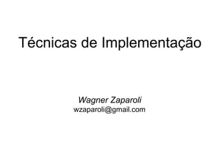 Técnicas de Implementação
Wagner Zaparoli
wzaparoli@gmail.com
 