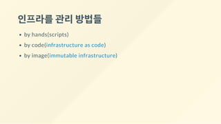 인프라를관리방법들
by hands(scripts)
by code(infrastructure as code)
by image(immutable infrastructure)
 