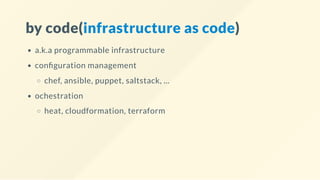 by code(infrastructure as code)
a.k.a programmable infrastructure
con guration management
chef, ansible, puppet, saltstack, ...
ochestration
heat, cloudformation, terraform
 