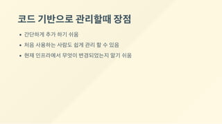 코드기반으로관리할때장점
간단하게 추가 하기 쉬움
처음 사용하는 사람도 쉽게 관리 할 수 있음
현재 인프라에서 무엇이 변경되었는지 알기 쉬움
 