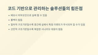 코드기반으로관리하는솔루션들의힘든점
배포시 외부요인으로 실패 할 수 있음
롤백이 힘듬
절차적 구조기반일수록 중간에 실패시 특정 이벤트가 무시되어 질 수가 있음
선언적 구조기반일수록 복잡한 시나리오 대응이 힘듬
 