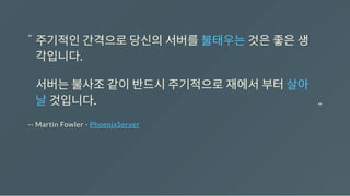 -- Martin Fowler - PhoenixServer
주기적인간격으로당신의서버를불태우는것은좋은생
각입니다.
서버는불사조같이반드시주기적으로재에서부터살아
날것입니다.
“
“
 
