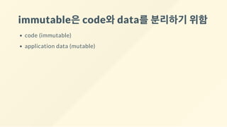 immutable은code와data를분리하기위함
code (immutable)
application data (mutable)
 