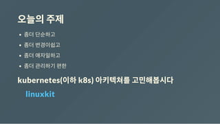 오늘의주제
좀더 단순하고
좀더 변경이쉽고
좀더 애자일하고
좀더 관리하기 편한
kubernetes(이하k8s) 아키텍쳐를고민해봅시다
✨linuxkit✨
 