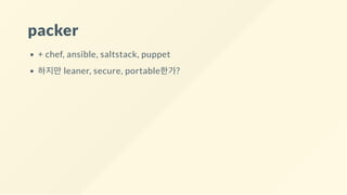 packer
+ chef, ansible, saltstack, puppet
하지만 leaner, secure, portable한가?
 