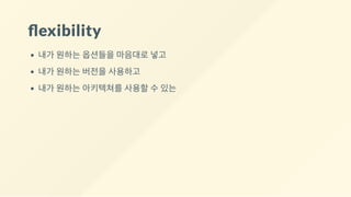 exibility
내가 원하는 옵션들을 마음대로 넣고
내가 원하는 버전을 사용하고
내가 원하는 아키텍쳐를 사용할 수 있는
 