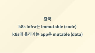 결국
k8s infra는immutable (code)
k8s에올라가는app은mutable (data)
 