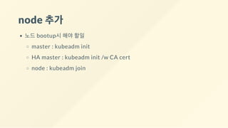 node 추가
노드 bootup시 해야 할일
master : kubeadm init
HA master : kubeadm init /w CA cert
node : kubeadm join
 
