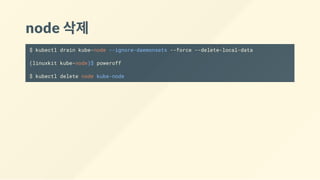 node 삭제
$ kubectl drain kube-node --ignore-daemonsets --force --delete-local-data
(linuxkit kube-node)$ poweroff
$ kubectl delete node kube-node
 
