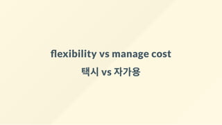 exibility vs manage cost
택시vs 자가용
 