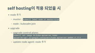 self hosting이적용되었을시
node 추가
master : kubectl label node n1 master=true
node : kubeadm join
upgrade
upgrade control plane:
kubectl set image ds/kube-apiserver kube-
apiserver=gcr.io/google_containers/kube-apiserver-amd64:v1.9.6
update node agent: node 추가
 