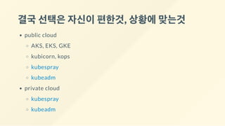 결국선택은자신이편한것, 상황에맞는것
public cloud
AKS, EKS, GKE
kubicorn, kops
kubespray
kubeadm
private cloud
kubespray
kubeadm
 