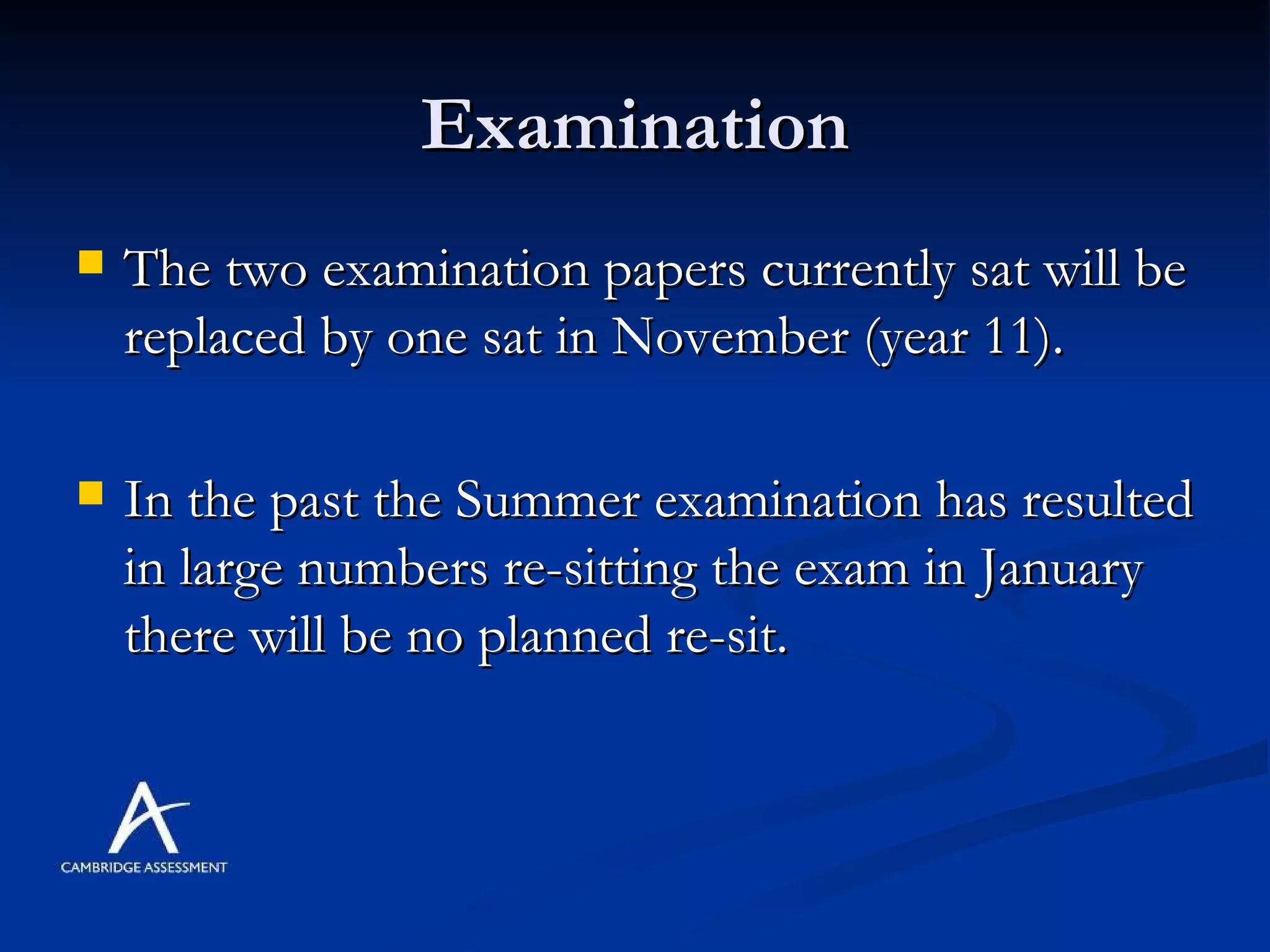Examination The two examination papers currently sat will be replaced by one sat in November (year 11). In the past the Summer examination has resulted in large numbers re-sitting the exam in January there will be no planned re-sit. 