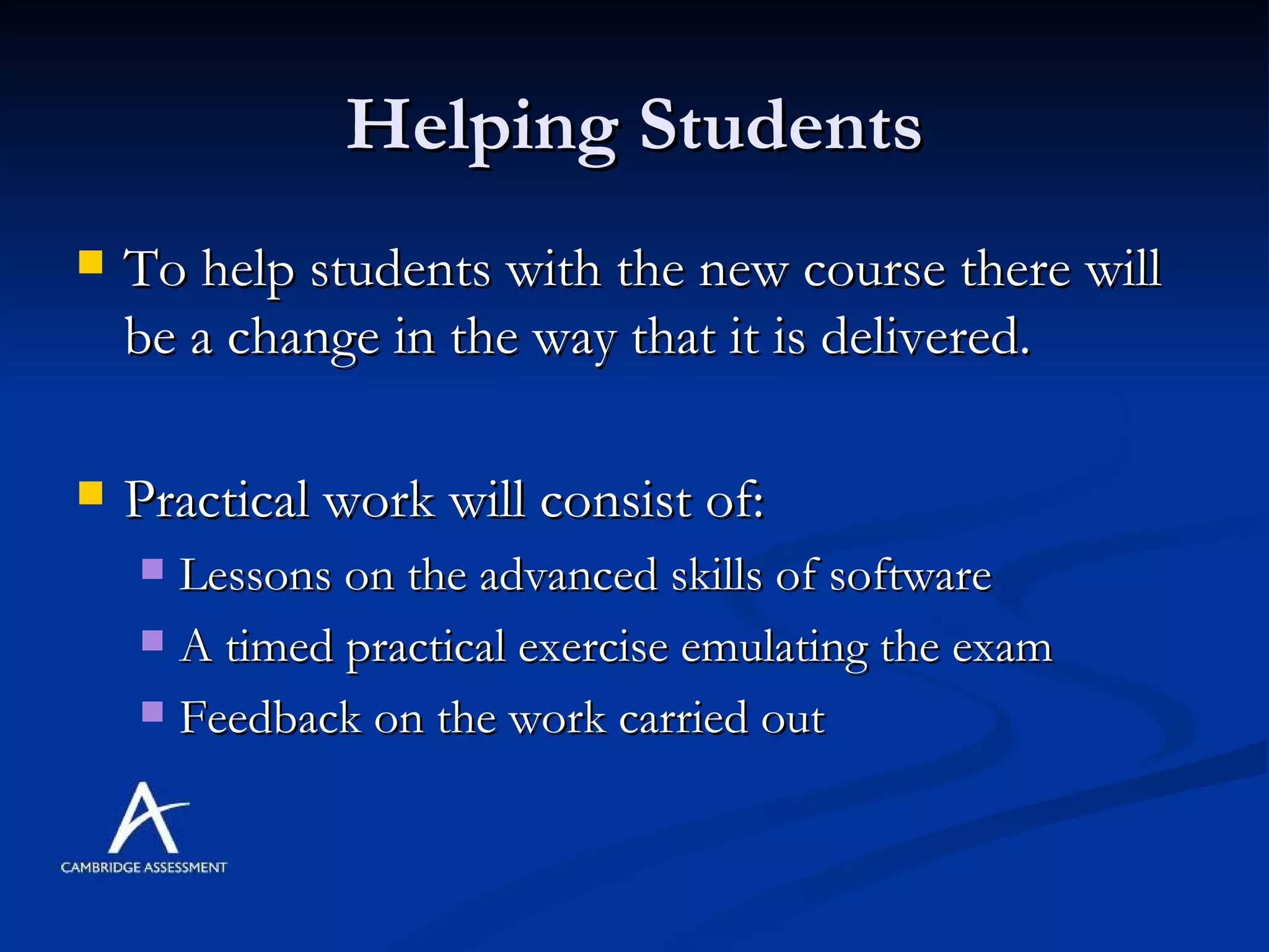 Helping Students To help students with the new course there will be a change in the way that it is delivered. Practical work will consist of: Lessons on the advanced skills of software A timed practical exercise emulating the exam Feedback on the work carried out 