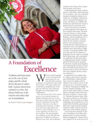 1
A Foundation of
Excellence
By Head of School, Jody Douglass
Tradition and innovation
are at the core of Sem
today, and the school
thrives because it values
both. A great school must
continue to evolve, but
always hold true to the
mission and values that
are its foundation.
W
e have worked together
to move forward with
great respect for our
past and with a passion
to educate our students for the world
of the future. This report reflects the
wonderful accomplishments of the
past year that have been achieved
through your strong support and
collaboration.
The start of the 2013-2014 school
year is a very special moment in
Buffalo Seminary’s history. For the
first time in more than 40 years, the
school’s enrollment will top 200
students. This size is one that is
remembered by alumnae of earlier
years when the expectation was
to have a class of 50 girls, but it is
a new experience for most cur-
rent students. We welcomed 80
new students to Sem this fall with
girls from 35 different schools in
Western New York, and residential
students from China, Korea, Japan,
and Germany, and France.
Understanding the issues confront-
ing the world will be vitally important
for our students. The Sem curriculum
integrates thoughtful analysis in our
classrooms. In English, mathematics,
science, international languages, art,
music, and drama, our students take
introductory and advanced courses to
prepare them for university work.
A look at the history curriculum
provides a glimpse of the nature of a
Sem student’s work today. The fresh-
man year, History 1 course empha-
sizes historical thinking skills, spatial
thinking, and the foundations of U.S.
government and politics. Students
spend the first trimester analyzing
primary and secondary sources,
creating narrative representations of
important events, and exploring the
multiple forces that produce change
over time. Toward the middle of the
year, they learn the five themes of
geography, become experts at reading
and creating maps, and contemplate
the significant role that space plays
in shaping human identity. Students
spend the third trimester studying
the elements of political participation
and examining the functions of local,
state, and national governments. An
interest in and a concern for Western
New York underlies all three trimes-
ters of History 1.
In sophomore year, students take
U.S. History, and in junior year, they
take World History. Advanced Place-
ment courses for college credit are
offered in each of these courses. In the
senior year, up to six elective courses
are offered: Contemporary Middle East
History; Freedom Triumphs: 100+
years of South African History; Chinese
History: Revolution and Controversy;
Her Story as History: A Survey of the
U.S. Women’s Movement Since 1848;
The Sixties in America; or AP Europe-
an History. The curriculum is exciting,
challenging, and comprehensive. Sem
students have had both a grounding in
skills and a range of advanced oppor-
tunities for study in history and in all
other areas of the academic program.
A Sem education continues to pro-
vide a foundation of excellence that
prepares girls for a future of leader-
ship and engagement. Thank you for
your support for the work that we do.
 