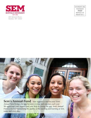NONPROFIT ORG
US POSTAGE
PAID
BUFFALO, NY
PERMIT NO. 2
205 Bidwell Pkwy.
Buffalo, NY 14222
Sem’s Annual Fund Your support is vital because Sem’s
Annual Fund bridges the gap between revenue and expenses each year.
We appreciate your support and your help in closing the gap. Sem’s Annual
Fund is vital in maintaining the quality of the teaching and learning at Sem,
today and every day.
 