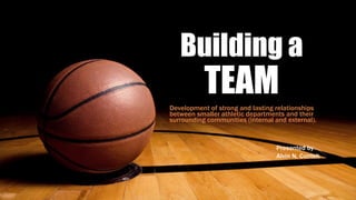 Building a
TEAMDevelopment of strong and lasting relationships
between smaller athletic departments and their
surrounding communities (internal and external).
Presented by
Alvin N. Conteh
 