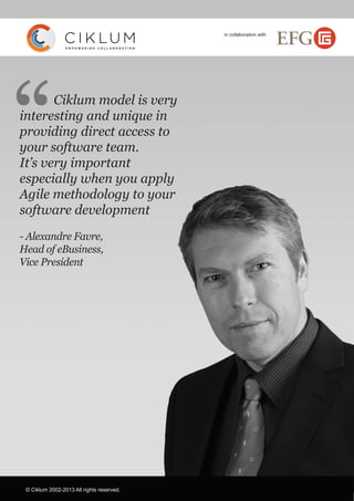 © Ciklum 2002-2013 All rights reserved.
Ciklum model is very
interesting and unique in
providing direct access to
your software team.
It’s very important
especially when you apply
Agile methodology to your
software development
- Alexandre Favre,
Head of eBusiness,
Vice President
“
in collaboration with
 