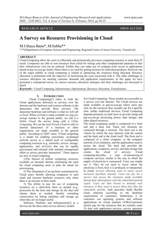 M.Uthaya Banu et al Int. Journal of Engineering Research and Applications
ISSN : 2248-9622, Vol. 4, Issue 2( Version 5), February 2014, pp.30-35

RESEARCH ARTICLE

www.ijera.com

OPEN ACCESS

A Survey on Resource Provisioning in Cloud
M.Uthaya Banu*, M.Subha**
*,**(Department of Computer Science and Engineering, Regional Centre of Anna University, Tirunelveli)

ABSTRACT
Cloud Computing allow the users to efficiently and dynamically provision computing resource to meet their IT
needs. Companies are able to rent resources from cloud for storage and other computational purposes so that
their infrastructure cost can be reduced. Further they can make use of company-wide access to applications
based on pay-as-you-go model. Hence there is no need for getting licenses for individual products. However one
of the major pitfalls in cloud computing is related to optimizing the resources being allocated. Resource
allocation is performed with the objective of minimizing the costs associated with it. The other challenges in
resource allocation are meeting customer demands and application requirements. In this paper we have
presented a widespread survey on various resource allocation strategies and their challenges are discussed in
detail.
Keywords – Cloud Computing, Infrastructure, Optimization, Resource Allocation, Virtualization

I.

INTRODUCTION

Cloud Computing[1] refers to both the
Cloud applications delivered as services over the
Internet and the hardware and systems software in the
datacenters that provide those services. The
datacenter hardware and software is what we will call
a Cloud. When a Cloud is made available in a pay-asyou-go manner to the general public, we call it a
Public Cloud; the service being sold is Utility
Computing. We use the term Private Cloud to refer to
internal datacenters of a business or other
organization, not made available to the general
public. According to NIST states “Cloud computing
is a model for enabling convenient, on-demand
network access to a shared pool of configurable
computing resources (e.g., networks, servers, storage,
applications, and services) that can be rapidly
provisioned and released with minimal management
effort or service provider interaction”. Three aspects
are new in cloud computing
1)The illusion of infinite computing resources
available on demand, thereby eliminating the need
for cloud computing users to plan far ahead for
provisioning.
2) The elimination of an up-front commitment by
Cloud users, thereby allowing companies to start
small and increase hardware resources only when
there is an increase in their needs.
3) The ability to pay for use of computing
resources on a short-term basis as needed (e.g.,
processors by the hour and storage by the day) and
release them as needed, thereby rewarding
conservation by letting machines and storage go
when they are no longer useful.
Software, Platform, and Infrastructure[2] as a
Service are the three main service delivery models
www.ijera.com

for Cloud Computing. Those models are accessible as
a service over the Internet. The Cloud services are
made available as pay-as-you-go where users pay
only for the resources they actually use for a specific
time, unlike traditional services, Cloud Computing
depends primarily on IaaS layer to provide cheap and
pay-as-you-go processing power, data storage, and
other shared resources.
The cloud computing model is comprised of a front
end and a back end. These two elements are
connected through a network. The front end is the
vehicle by which the user interacts with the system
and the back end is the cloud itself. The front end is
composed of a client computer, or the computer
network of an enterprise, and the applications used to
access the cloud. The back end provides the
applications, computers, servers, and data storage that
creates
the
cloud
of
services.
Cloud
computing describes a type of outsourcing of
computer services, similar to the way in which the
supply of electricity is outsourced. Users can simply
use it. They do not need to worry where the
electricity is from, how it is produced, or transported.
In cloud, services allowing users to easily access
resources anywhere anytime. Users can pay for a
service and access the resources made available
during their subscriptions until the subscribed periods
expire. Users are then forced to demand such
resources if they want to access them also after the
subscribed periods. IaaS providers build flexible
cloud solutions according to the hardware
requirements of customers; furthermore it let
customers run operating systems and software
applications on virtual machine (VMs).Customers
merely pay for the resources that are actually used.
To host web application services, service operators
30 | P a g e

 