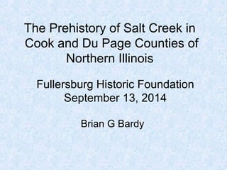 The Prehistory of Salt Creek in
Cook and Du Page Counties of
Northern Illinois
Brian G Bardy
Fullersburg Historic Foundation
September 13, 2014
 