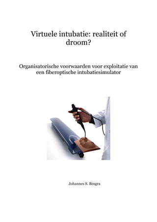 Virtuele intubatie: realiteit of
droom?
Organisatorische voorwaarden voor exploitatie van
een fiberoptische intubatiesimulator
Johannes S. Bosgra
 