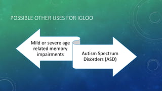 POSSIBLE OTHER USES FOR IGLOO
Mild or severe age
related memory
impairments Autism Spectrum
Disorders (ASD)
 