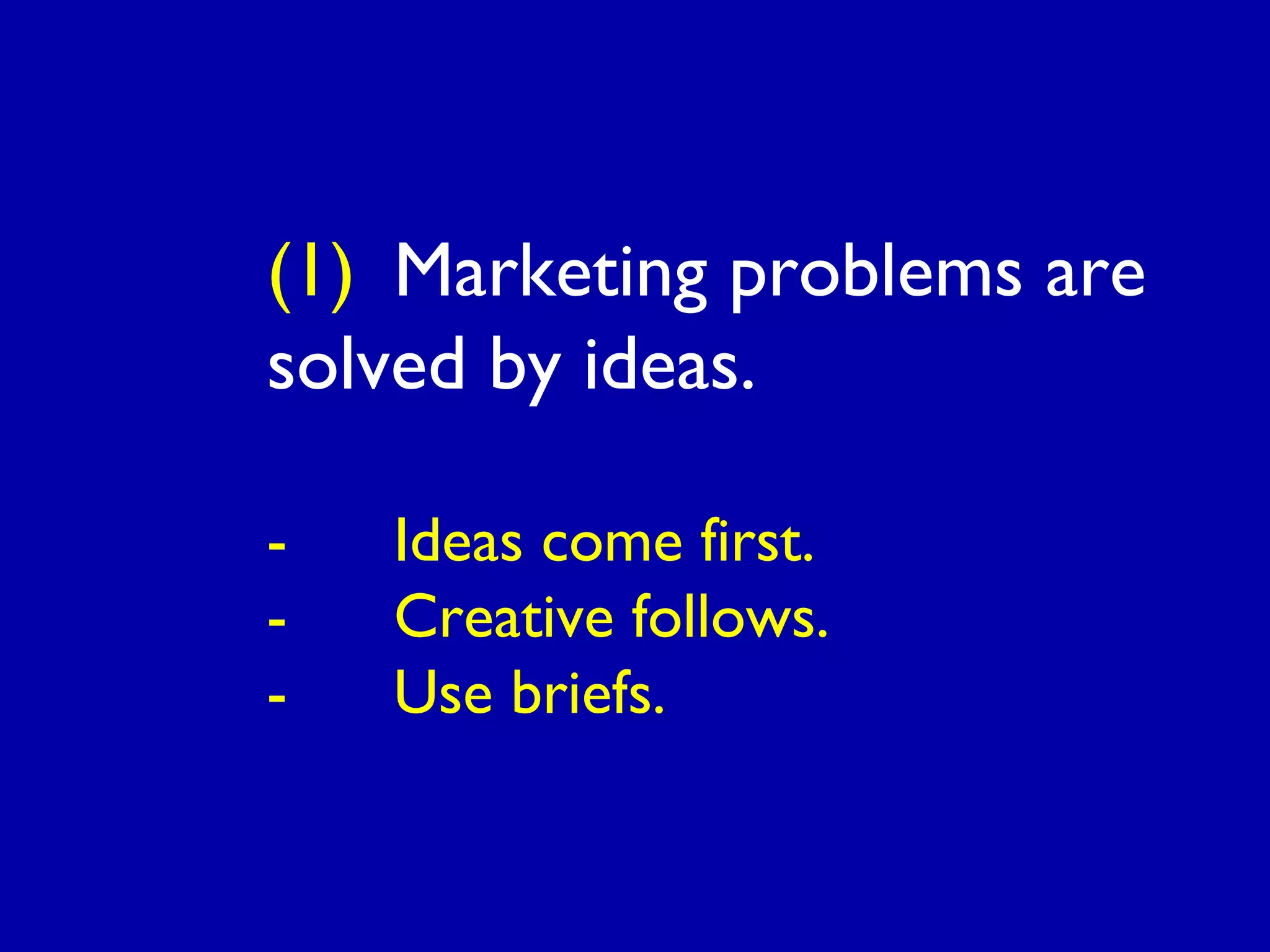 (1) Marketing problems are
solved by ideas.
- Ideas come first.
- Creative follows.
- Use briefs.
 
