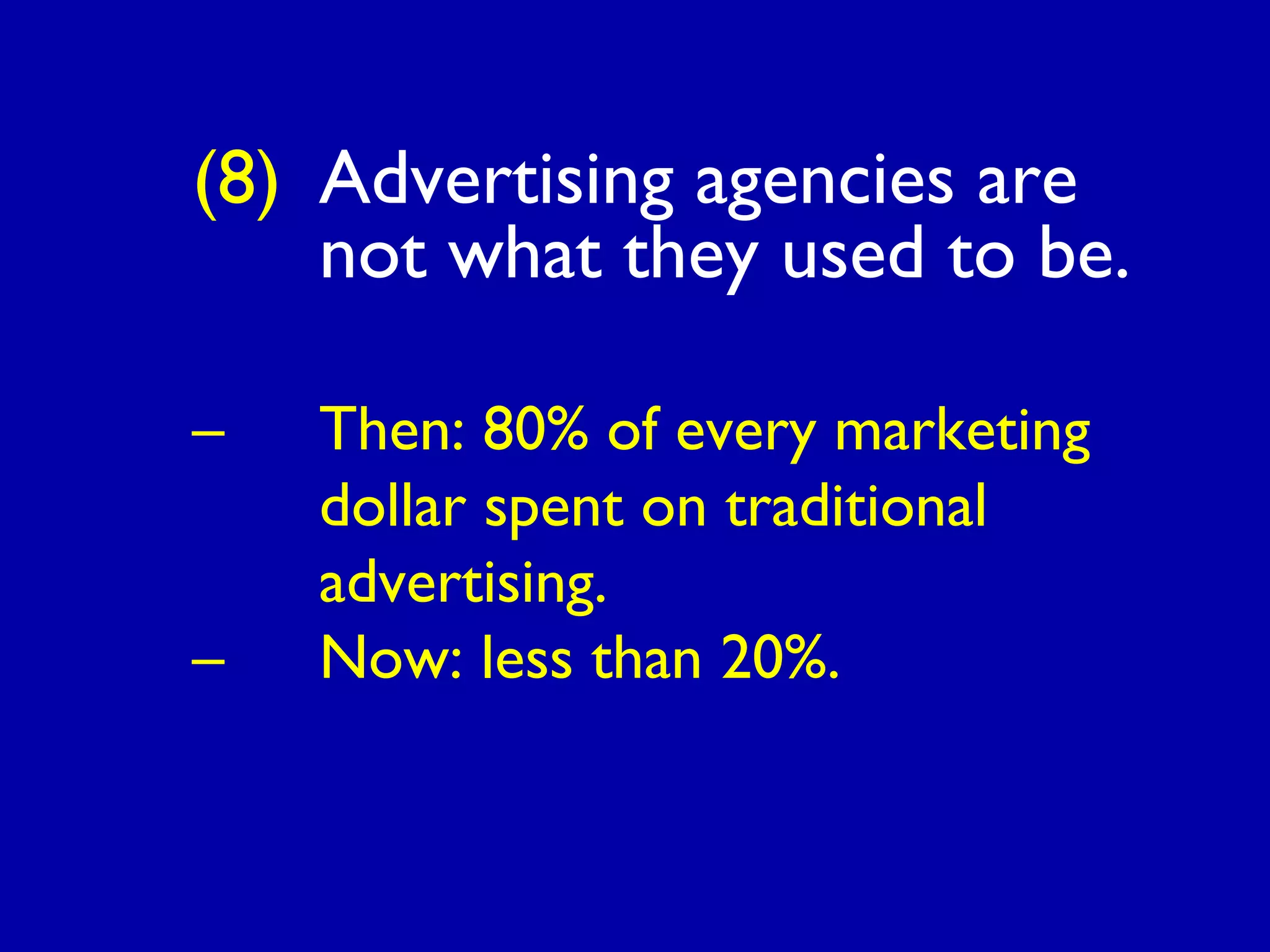 (8) Advertising agencies are
not what they used to be.
– Then: 80% of every marketing
dollar spent on traditional
advertising.
– Now: less than 20%.
 