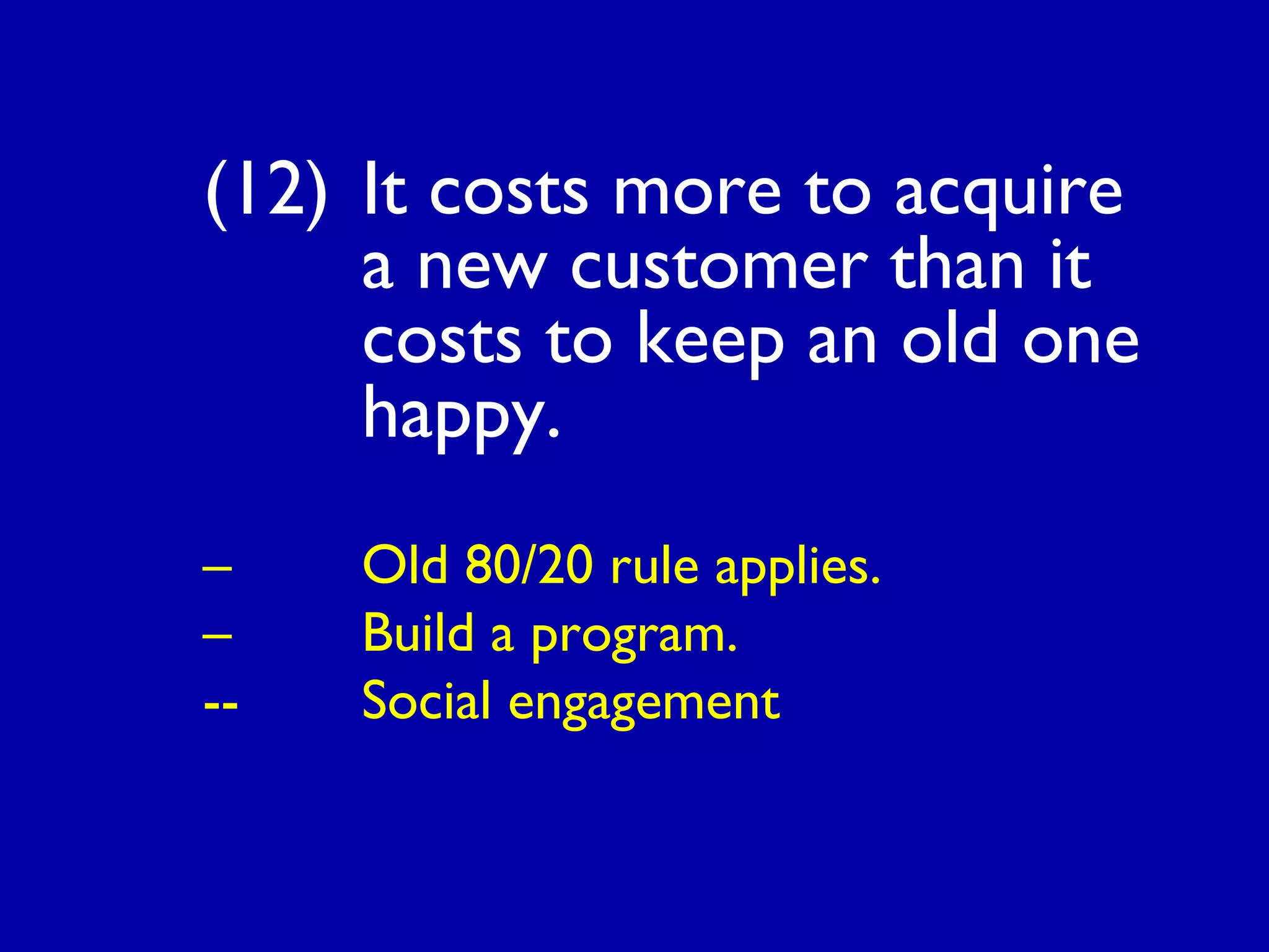 (12) It costs more to acquire
a new customer than it
costs to keep an old one
happy.
– Old 80/20 rule applies.
– Build a program.
-- Social engagement
 