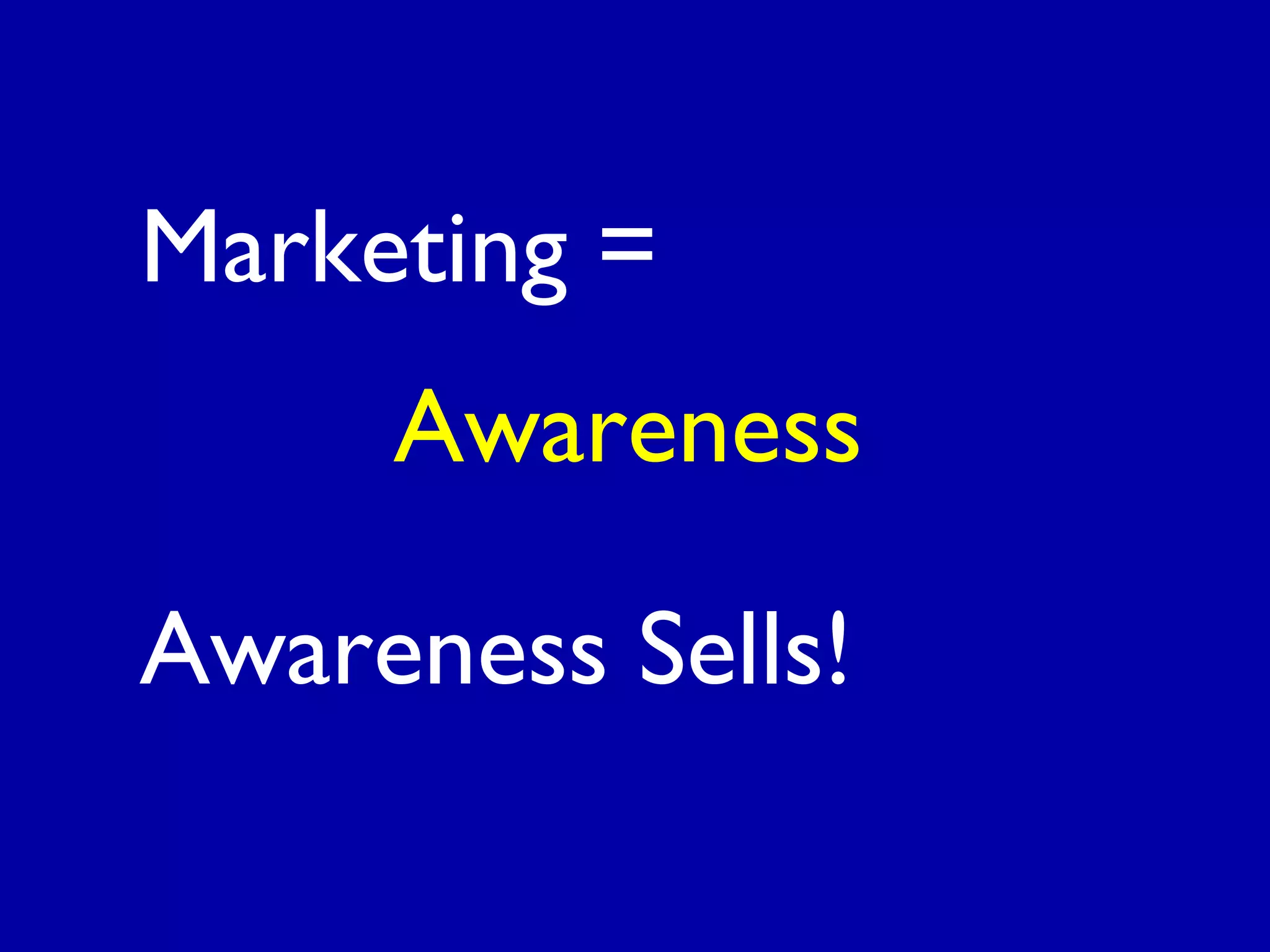 Marketing =
Awareness
Awareness Sells!
 