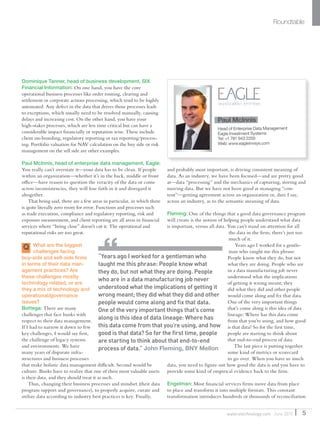Roundtable
5waterstechnology.com June 2015
Dominique Tanner, head of business development, SIX
Financial Information: On one hand, you have the core
operational business processes like order routing, clearing and
settlement or corporate actions processing, which tend to be highly
automated. Any defect in the data that drives those processes leads
to exceptions, which usually need to be resolved manually, causing
delays and increasing cost. On the other hand, you have your
high-stakes processes, which are less time critical but can have a
considerable impact financially or reputation wise. These include
client on-boarding, regulatory reporting or tax reporting/process-
ing. Portfolio valuation for NAV calculation on the buy side or risk
management on the sell side are other examples.
Paul McInnis, head of enterprise data management, Eagle:
You really can’t overstate it—your data has to be clean. If people
within an organization—whether it’s in the back, middle or front
office—have reason to question the veracity of the data or come
across inconsistencies, they will lose faith in it and disregard it
altogether.
That being said, there are a few areas in particular, in which there
is quite literally zero room for error. Functions and processes such
as trade execution, compliance and regulatory reporting, risk and
exposure measurement, and client reporting are all areas in financial
services where “being close” doesn’t cut it. The operational and
reputational risks are too great.
Q What are the biggest
challenges facing
buy-side and sell-side firms
in terms of their data man-
agement practices? Are
these challenges mostly
technology related, or are
they a mix of technology and
operational/governance
issues?
Bottega: There are many
challenges that face banks with
respect to their data management.
If I had to narrow it down to few
key challenges, I would say first,
the challenge of legacy systems
and environments. We have
many years of disparate infra-
structures and business processes
that make holistic data management difficult. Second would be
culture. Banks have to realize that one of their most valuable assets
is their data, and they should treat it as such.
Thus, changing their business processes and mindset (their data
program support and governance), to properly acquire, curate and
utilize data according to industry best practices is key. Finally,
and probably most important, is driving consistent meaning of
data. As an industry, we have been focused—and are pretty good
at—data “processing” and the mechanics of capturing, storing and
moving data. But we have not been good at managing “con-
tent”—getting agreement across an organization or, dare I say,
across an industry, as to the semantic meaning of data.
Fleming: One of the things that a good data governance program
will create is the notion of helping people understand what data
is important, versus all data. You can’t stand on attention for all
the data in the firm; there’s just too
much of it.
Years ago I worked for a gentle-
man who taught me this phrase:
People know what they do, but not
what they are doing. People who are
in a data manufacturing job never
understood what the implications
of getting it wrong meant; they
did what they did and other people
would come along and fix that data.
One of the very important things
that’s come along is this idea of data
lineage: Where has this data come
from that you’re using, and how good
is that data? So for the first time,
people are starting to think about
that end-to-end process of data.
The last piece is putting together
some kind of metrics or scorecard
to go over. When you have so much
data, you need to figure out how good the data is and you have to
provide some kind of empirical evidence back to the firm.
Engelman: Most financial services firms move data from place
to place and transform it into multiple formats. This constant
transformation introduces hundreds or thousands of reconciliation
Paul McInnis
Head of Enterprise Data Management
Eagle Investment Systems
Tel: +1 781 943 2200
Web: www.eagleinvsys.com
“Years ago I worked for a gentleman who
taught me this phrase: People know what
they do, but not what they are doing. People
who are in a data manufacturing job never
understood what the implications of getting it
wrong meant; they did what they did and other
people would come along and fix that data.
One of the very important things that’s come
along is this idea of data lineage: Where has
this data come from that you’re using, and how
good is that data? So for the first time, people
are starting to think about that end-to-end
process of data.” John Fleming, BNY Mellon
 