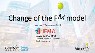 Change of the F model
Almere, 2 September 2014
Ian van der Pool MFM
Director, Board of Directors
ihp@visionfm.nl
 