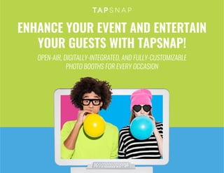 ENHANCE YOUR EVENT AND ENTERTAIN
YOUR GUESTS WITH TAPSNAP!
OPEN-AIR, DIGITALLY-INTEGRATED, AND FULLY-CUSTOMIZABLE
PHOTO BOOTHS FOR EVERY OCCASION
 