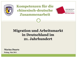 Marina Duarte
Peking, Mai 2011
Kompetenzen für die
chinesisch-deutsche
Zusammenarbeit
Migration und Arbeitsmarkt
in Deutschland im
21. Jahrhundert
 