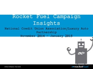 Rocket Fuel Campaign
Insights
National Credit Union Association/Luxury Auto
Partnership
November 2014 – January 2015
 