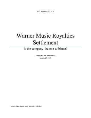 BAY STATE COLLEGE
Warner Music Royalties
Settlement
Is the company the one to blame?
Deborah Chan Studebaker
March 15, 2015
Is a royalties dispute really worth $11.5 Million?
 