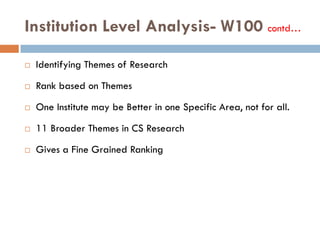 Institution Level Analysis- W100 contd…
 Identifying Themes of Research
 Rank based on Themes
 One Institute may be Better in one Specific Area, not for all.
 11 Broader Themes in CS Research
 Gives a Fine Grained Ranking
 
