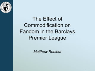 1
The Effect of
Commodification on
Fandom in the Barclays
Premier League
Matthew Robinet
 