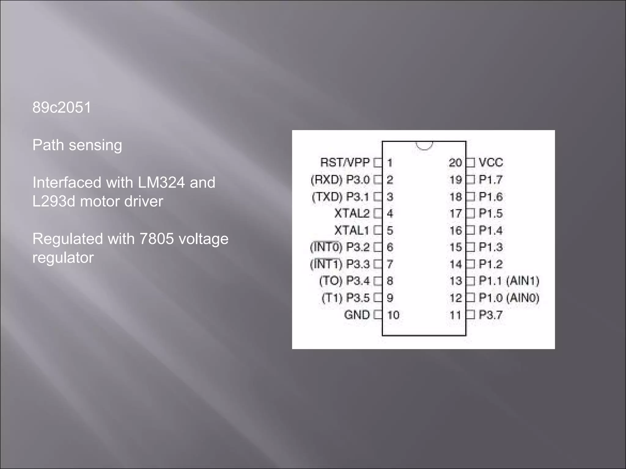 89c2051
Path sensing
Interfaced with LM324 and
L293d motor driver
Regulated with 7805 voltage
regulator
 