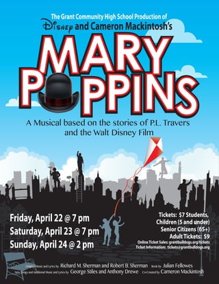 TheGrantCommunityHighSchoolProductionof
DisneyandCameronMackintosh’s
A Musical based on the stories of P.L. Travers
and the Walt Disney Film
Friday,April22@7pm
Saturday,April23@7pm
Sunday,April24@2pm
Tickets: $7 Students,
Children (5 and under)
Senior Citizens (65+)
AdultTickets: $9
OnlineTicket Sales: grantbulldogs.org/tickets
Ticket Information: tickets@grantbulldogs.org
Original Music and Lyrics by: Richard M. Sherman and Robert B. Sherman Book by: Julian Fellowes
New Songs and Additional Music and Lyrics by: George Stiles and Anthony Drewe Co-Created by: Cameron Mackintosh
 